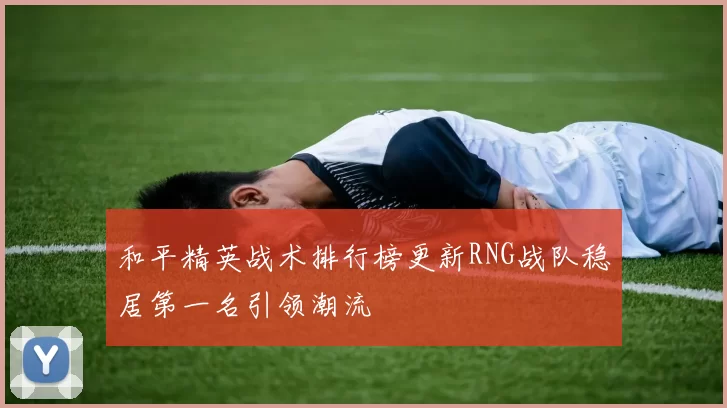 和平精英战术排行榜更新RNG战队稳居第一名引领潮流