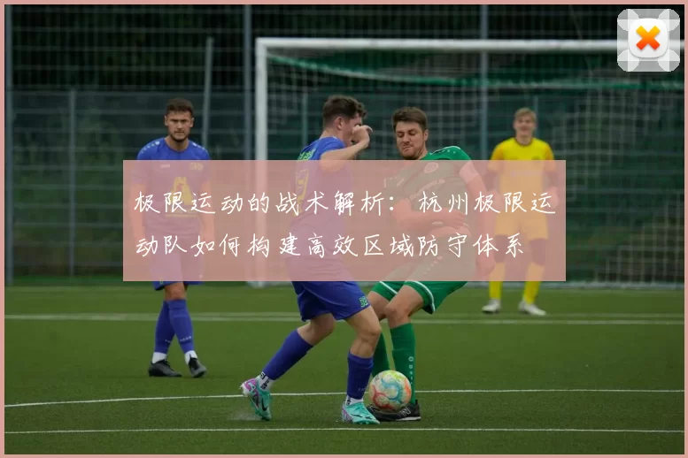 极限运动的战术解析：杭州极限运动队如何构建高效区域防守体系
