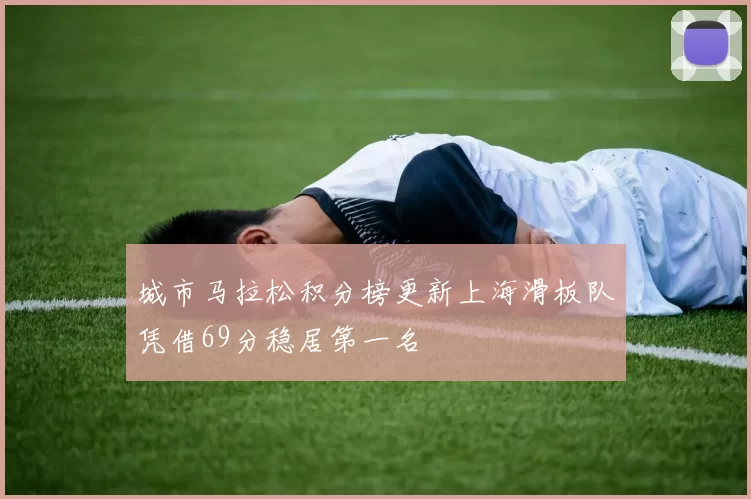 城市马拉松积分榜更新上海滑板队凭借69分稳居第一名