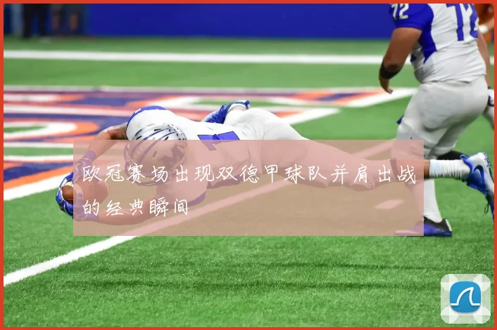 欧冠赛场出现双德甲球队并肩出战的经典瞬间