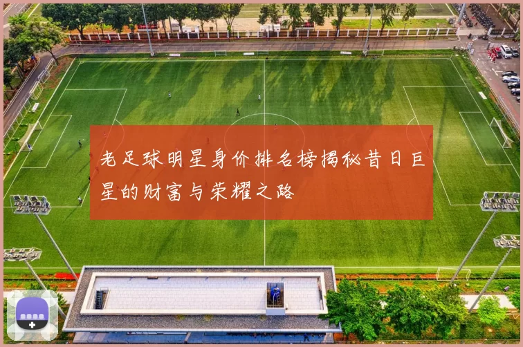 老足球明星身价排名榜揭秘昔日巨星的财富与荣耀之路