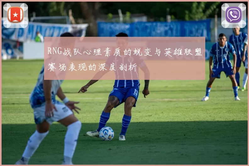 RNG战队心理素质的蜕变与英雄联盟赛场表现的深度剖析