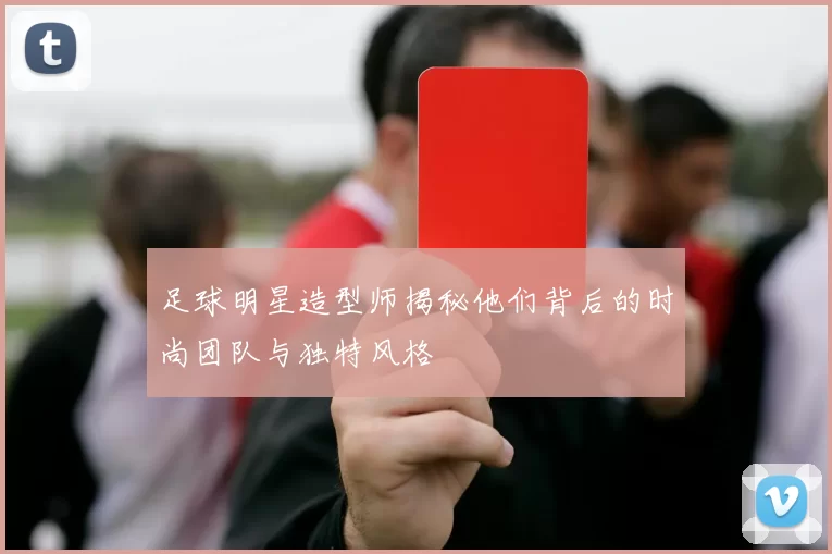 足球明星造型师揭秘他们背后的时尚团队与独特风格
