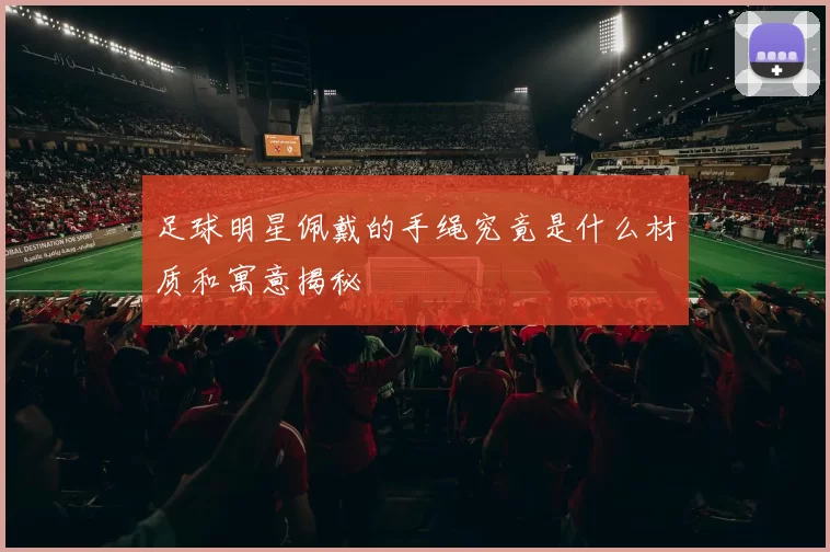 足球明星佩戴的手绳究竟是什么材质和寓意揭秘