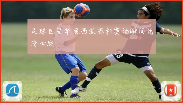 足球巨星华丽西装亮相赛场瞬间高清回顾