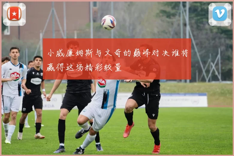 小威廉姆斯与文奇的巅峰对决谁将赢得这场精彩较量