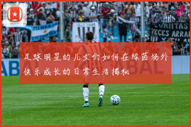 足球明星的儿女们如何在绿茵场外快乐成长的日常生活揭秘
