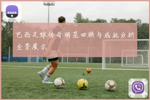 巴西足球传奇明星回顾与成就分析全景展示
