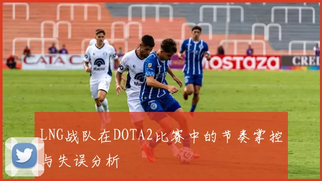 LNG战队在DOTA2比赛中的节奏掌控与失误分析
