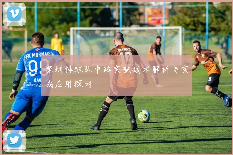 深圳排球队中路突破战术解析与实战应用探讨