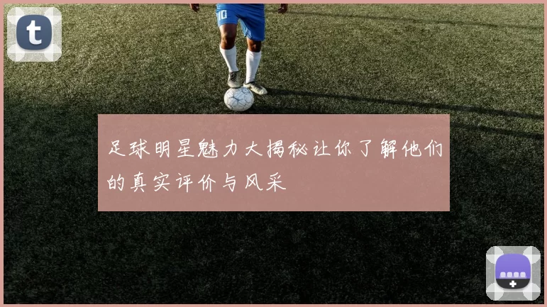 足球明星魅力大揭秘让你了解他们的真实评价与风采