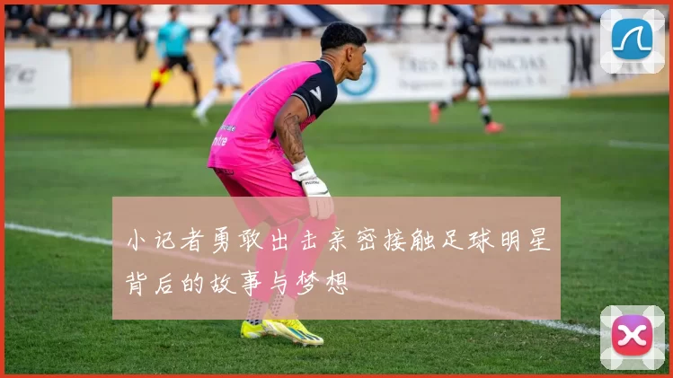 小记者勇敢出击亲密接触足球明星背后的故事与梦想