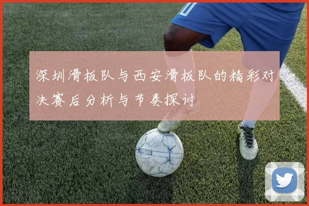 深圳滑板队与西安滑板队的精彩对决赛后分析与节奏探讨
