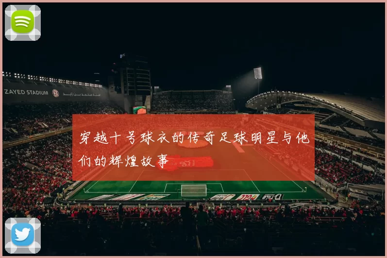 穿越十号球衣的传奇足球明星与他们的辉煌故事