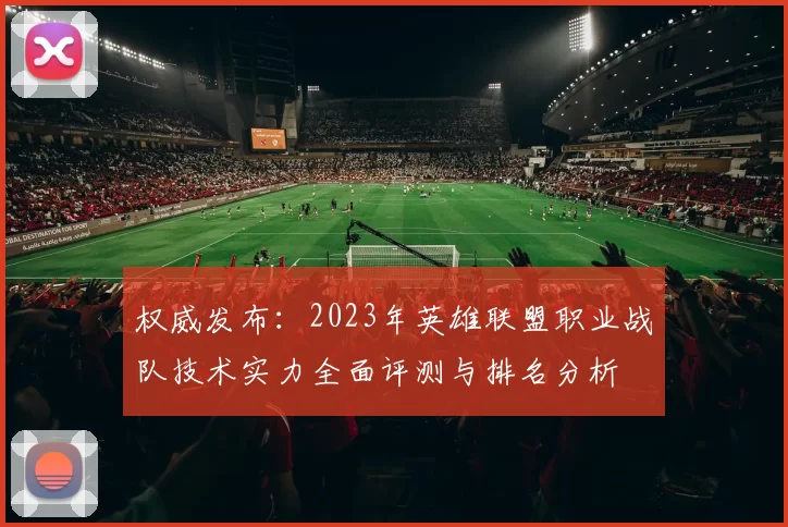 权威发布：2023年英雄联盟职业战队技术实力全面评测与排名分析