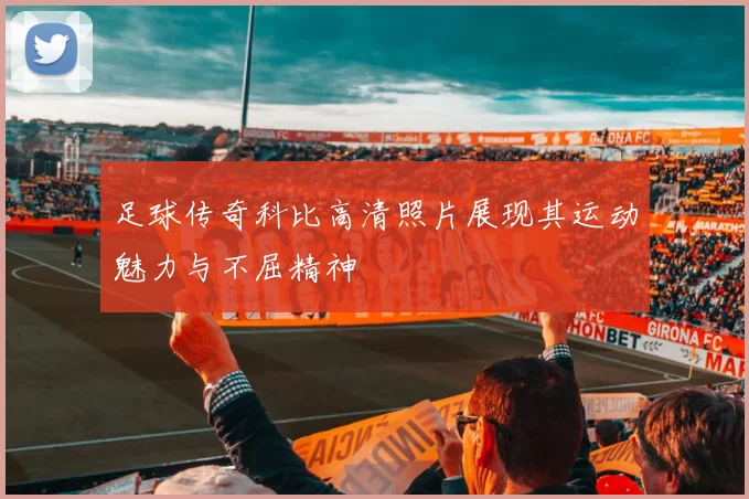 足球传奇科比高清照片展现其运动魅力与不屈精神