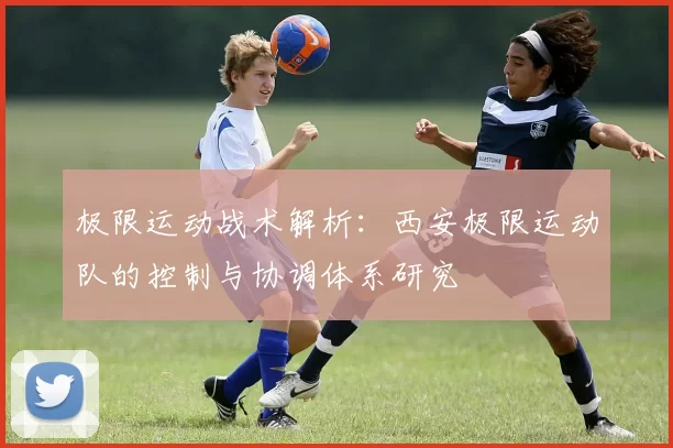 极限运动战术解析：西安极限运动队的控制与协调体系研究
