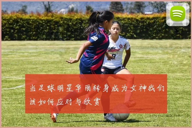 当足球明星华丽转身成为女神我们该如何应对与欣赏