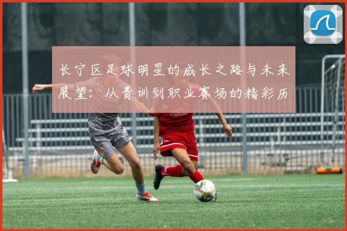 长宁区足球明星的成长之路与未来展望：从青训到职业赛场的精彩历程