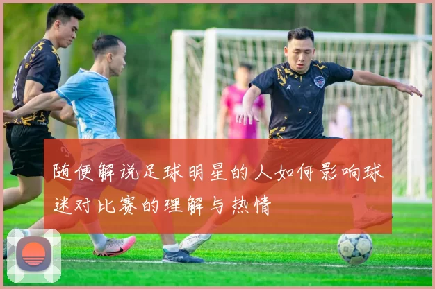随便解说足球明星的人如何影响球迷对比赛的理解与热情