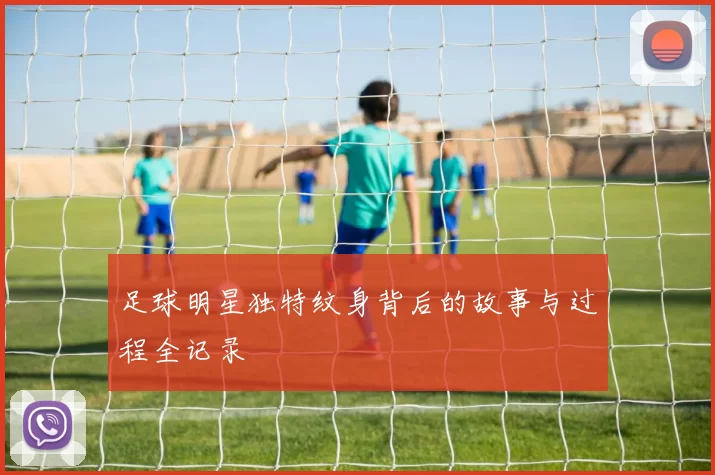 足球明星独特纹身背后的故事与过程全记录