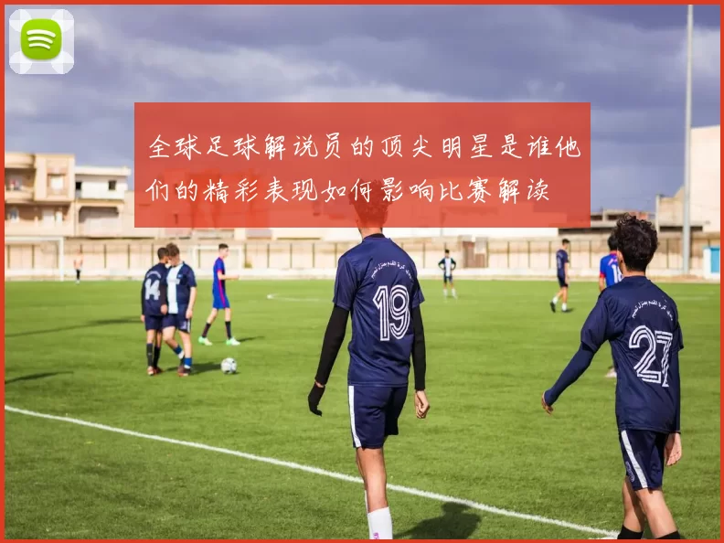全球足球解说员的顶尖明星是谁他们的精彩表现如何影响比赛解读