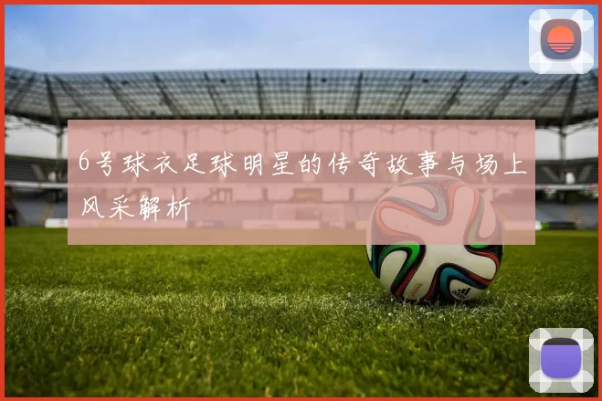 6号球衣足球明星的传奇故事与场上风采解析