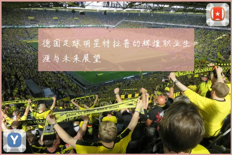 德国足球明星特拉普的辉煌职业生涯与未来展望
