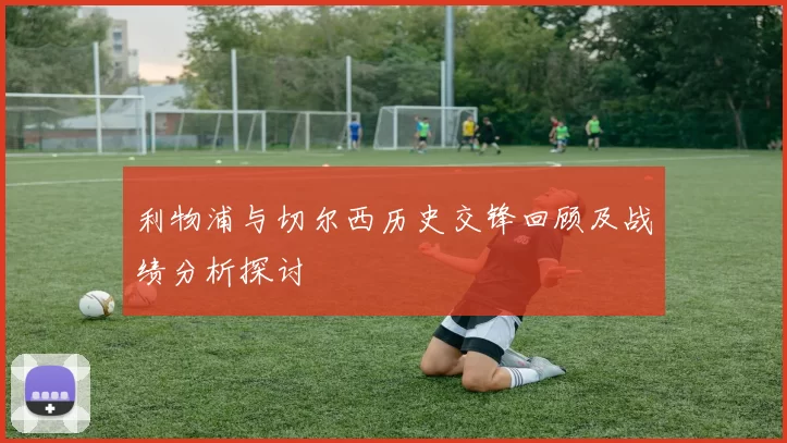 利物浦与切尔西历史交锋回顾及战绩分析探讨
