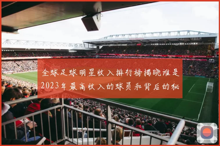 全球足球明星收入排行榜揭晓谁是2023年最高收入的球员和背后的秘密