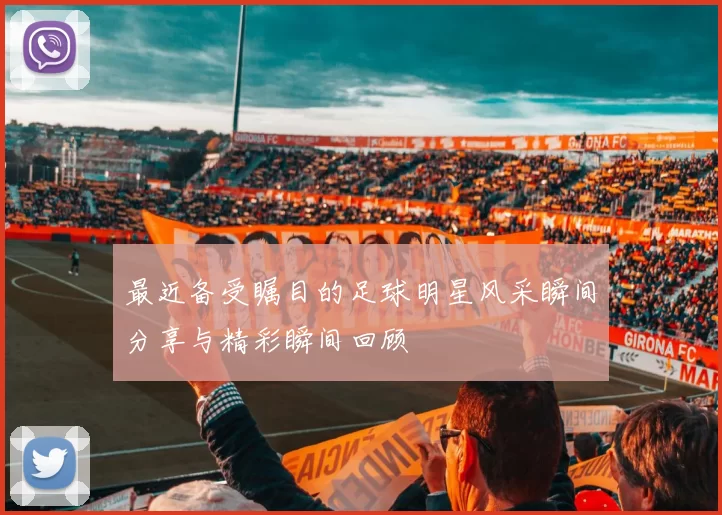 最近备受瞩目的足球明星风采瞬间分享与精彩瞬间回顾