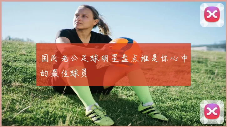国民老公足球明星盘点谁是你心中的最佳球员