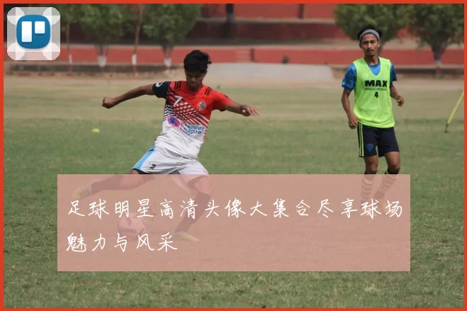 足球明星高清头像大集合尽享球场魅力与风采