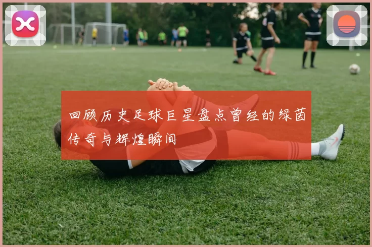 回顾历史足球巨星盘点曾经的绿茵传奇与辉煌瞬间
