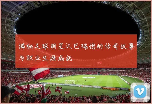 揭秘足球明星汉巴瑞德的传奇故事与职业生涯成就