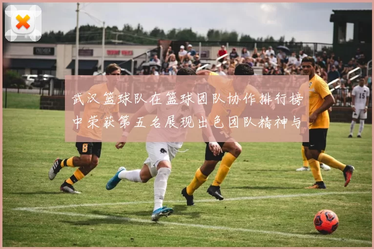 武汉篮球队在篮球团队协作排行榜中荣获第五名展现出色团队精神与实力