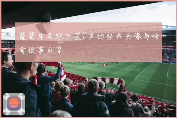 葡萄牙足球巨星C罗的经典头像与传奇故事分享