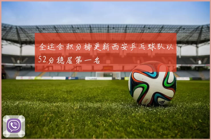 全运会积分榜更新西安乒乓球队以52分稳居第一名