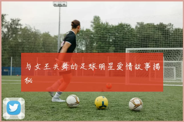 与女王共舞的足球明星爱情故事揭秘