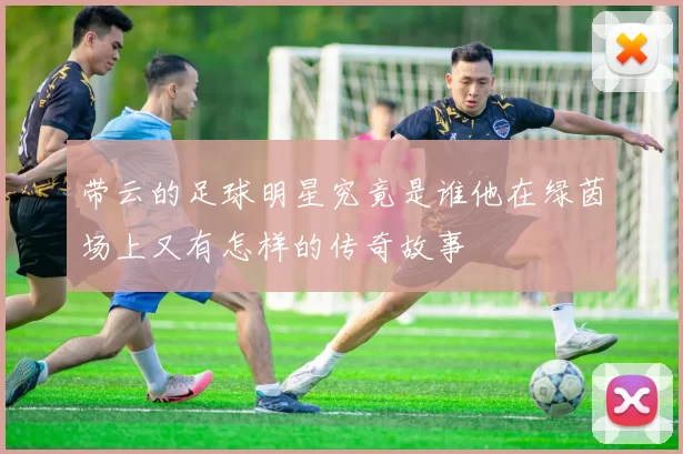 带云的足球明星究竟是谁他在绿茵场上又有怎样的传奇故事