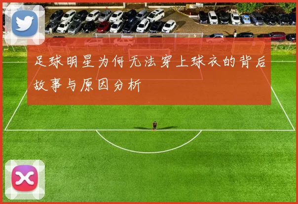 足球明星为何无法穿上球衣的背后故事与原因分析
