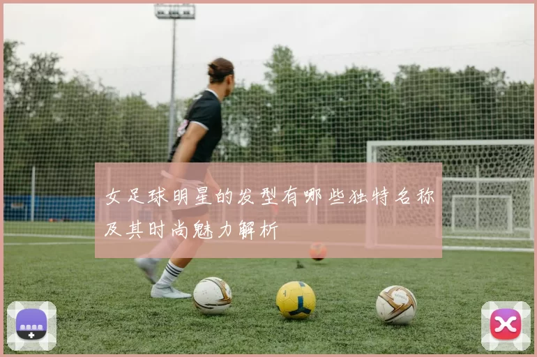女足球明星的发型有哪些独特名称及其时尚魅力解析
