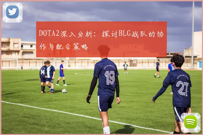 DOTA2深入分析：探讨BLG战队的协作与配合策略