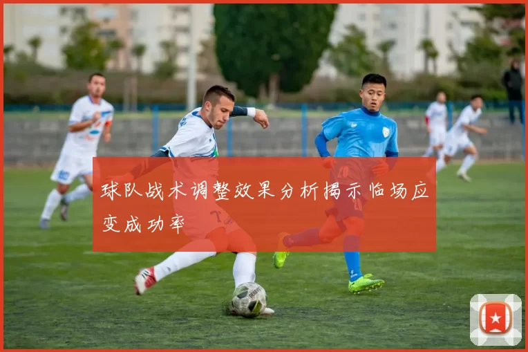 球队战术调整效果分析揭示临场应变成功率