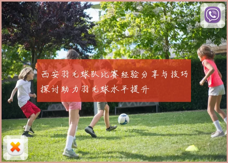 西安羽毛球队比赛经验分享与技巧探讨助力羽毛球水平提升