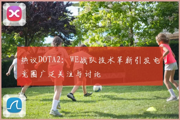热议DOTA2：WE战队技术革新引发电竞圈广泛关注与讨论