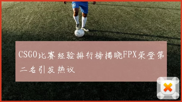 CSGO比赛经验排行榜揭晓FPX荣登第二名引发热议
