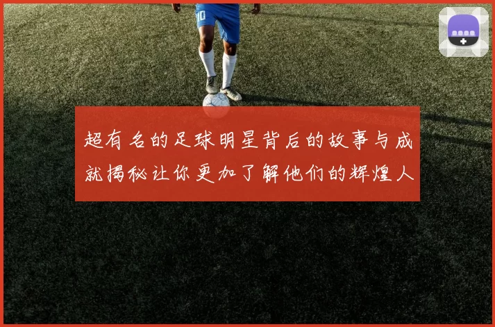 超有名的足球明星背后的故事与成就揭秘让你更加了解他们的辉煌人生