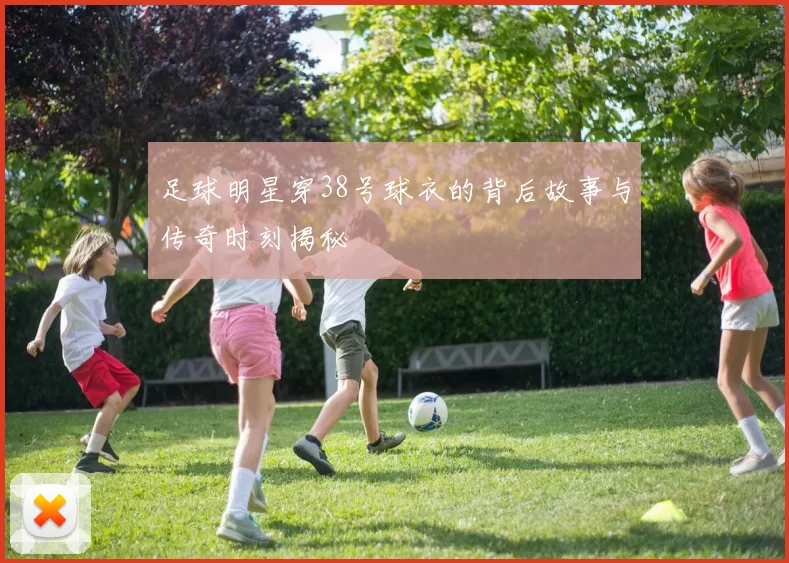 足球明星穿38号球衣的背后故事与传奇时刻揭秘