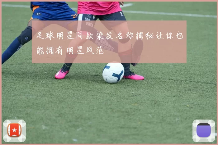 足球明星同款染发名称揭秘让你也能拥有明星风范